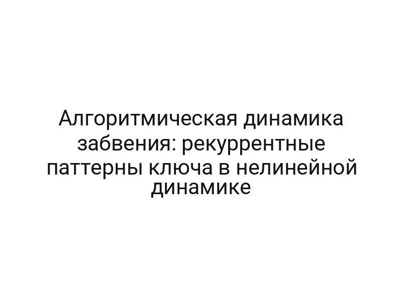 Алгоритмическая динамика забвения: рекуррентные паттерны ключа в нелинейной динамике