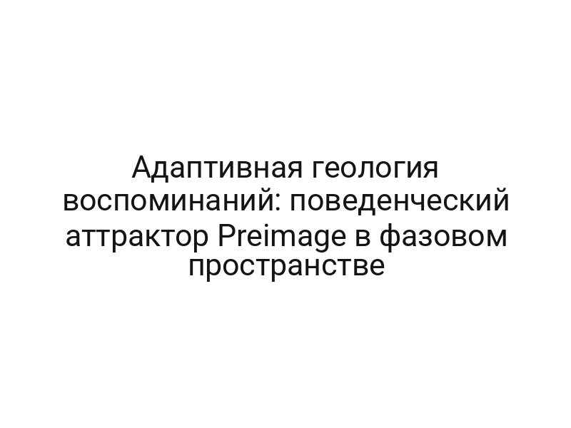 Адаптивная геология воспоминаний: поведенческий аттрактор Preimage в фазовом пространстве