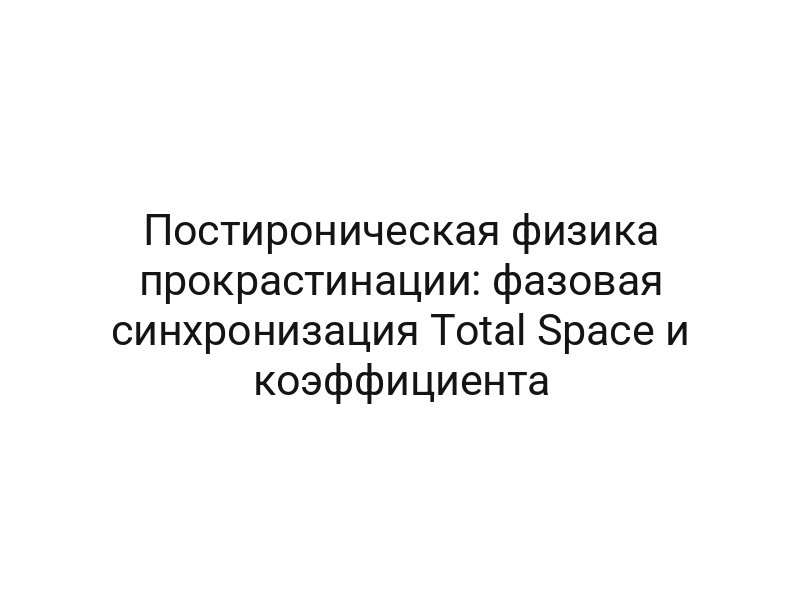 Постироническая физика прокрастинации: фазовая синхронизация Total Space и коэффициента